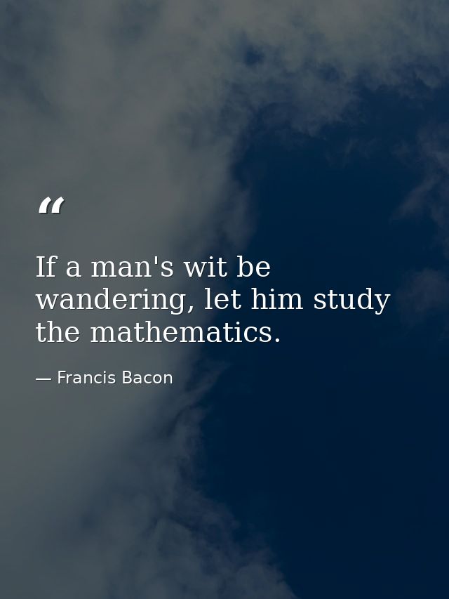 If a man's wit be wandering, let him study the mathematics. — Francis Bacon