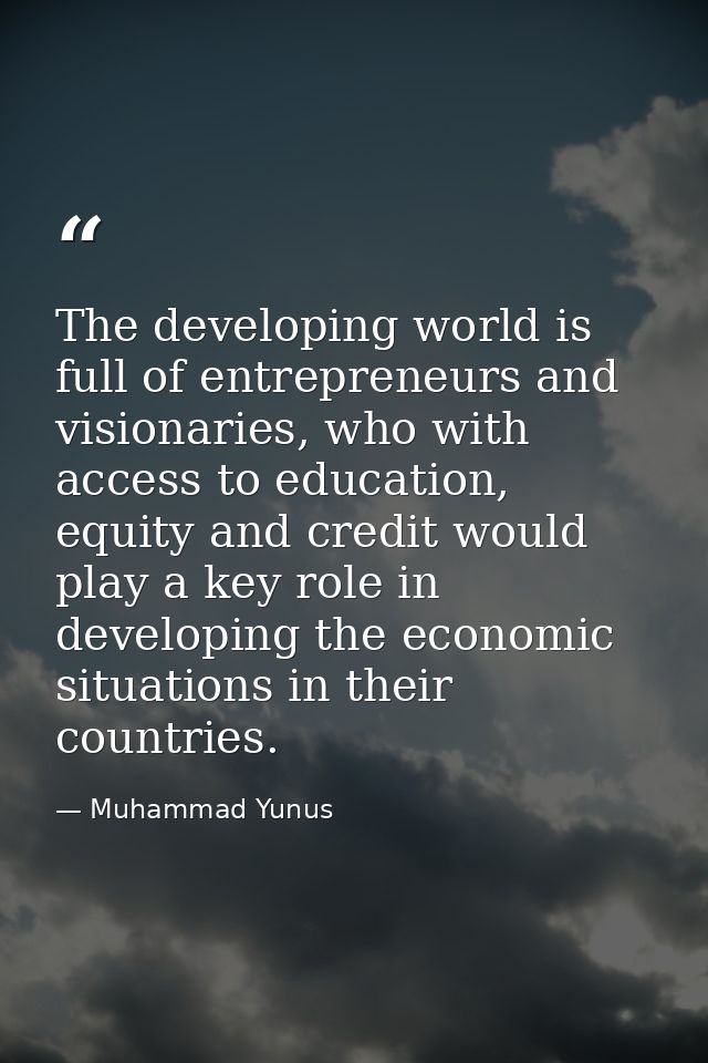 The developing world is full of entrepreneurs and visionaries, who with access to education, equity and credit would pla — Muhammad Yunus