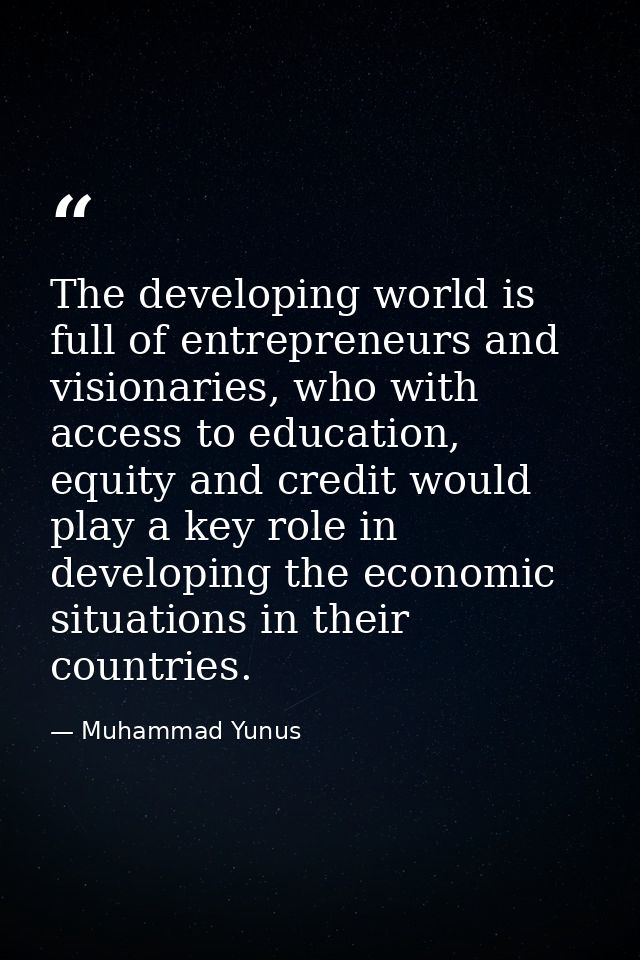 The developing world is full of entrepreneurs and visionaries, who with access to education, equity and credit would pla — Muhammad Yunus