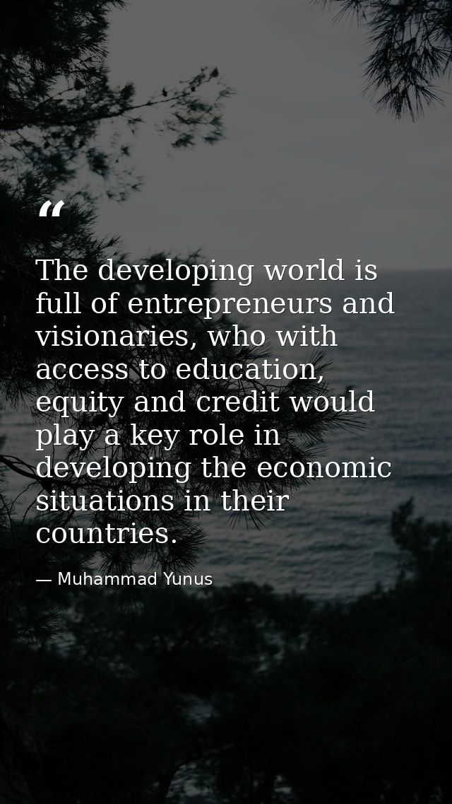 The developing world is full of entrepreneurs and visionaries, who with access to education, equity and credit would pla — Muhammad Yunus