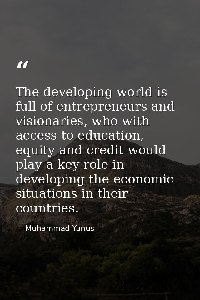 The developing world is full of entrepreneurs and visionaries, who with access to education, equity and credit would pla — Muhammad Yunus