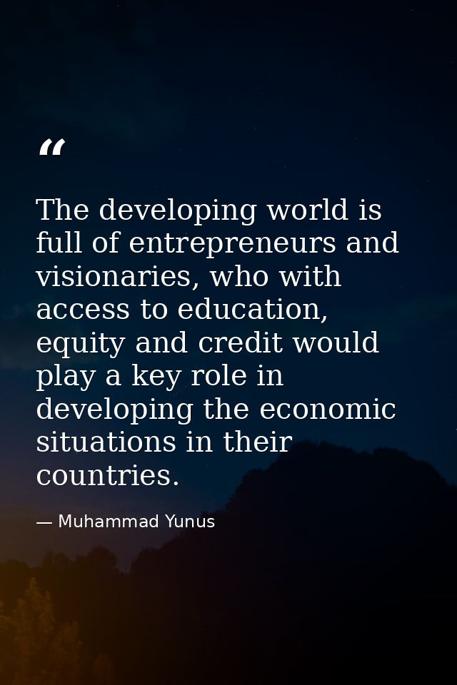 The developing world is full of entrepreneurs and visionaries, who with access to education, equity and credit would pla — Muhammad Yunus