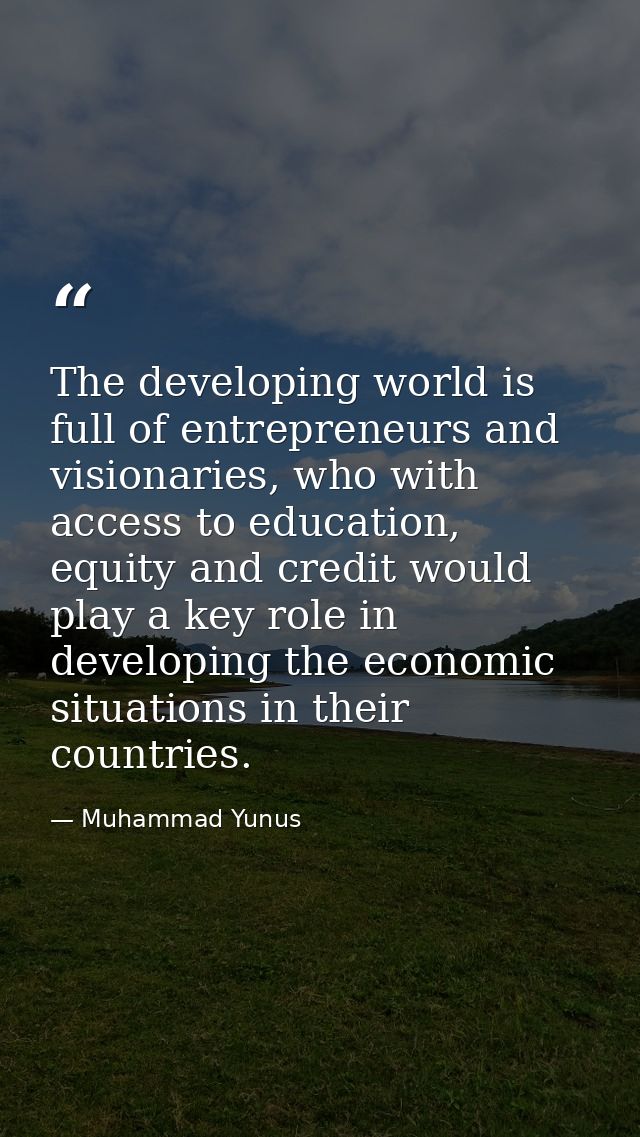 The developing world is full of entrepreneurs and visionaries, who with access to education, equity and credit would pla — Muhammad Yunus