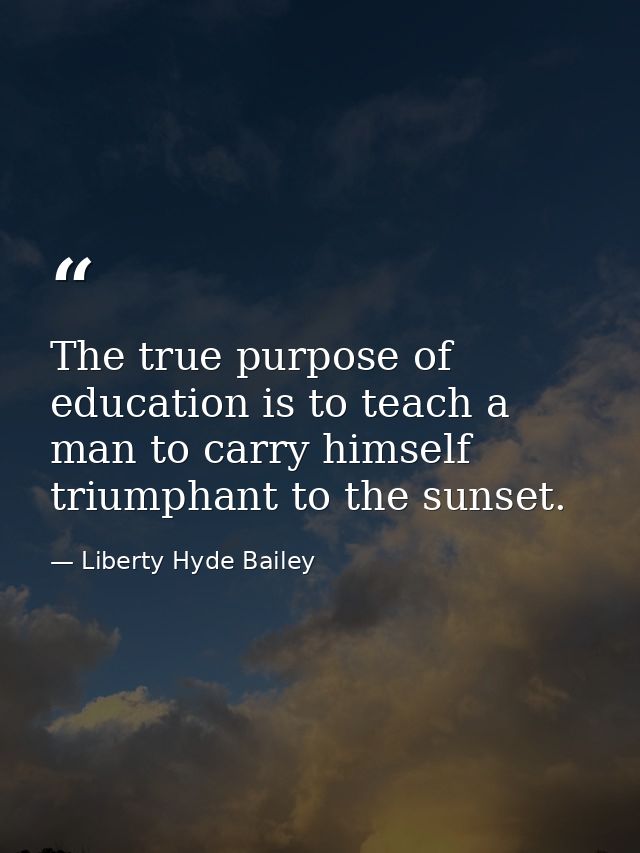 The true purpose of education is to teach a man to carry himself triumphant to the sunset. — Liberty Hyde Bailey