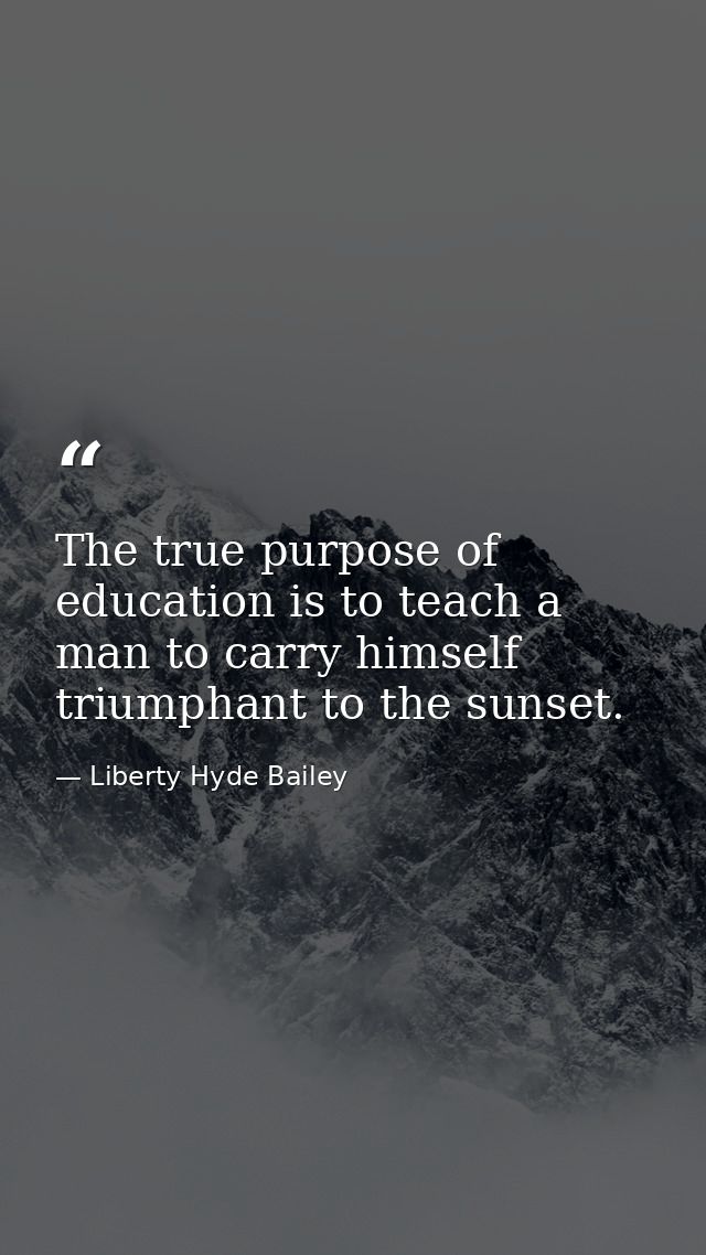 The true purpose of education is to teach a man to carry himself triumphant to the sunset. — Liberty Hyde Bailey