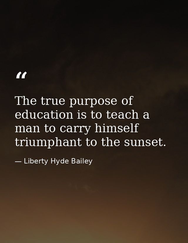 The true purpose of education is to teach a man to carry himself triumphant to the sunset. — Liberty Hyde Bailey