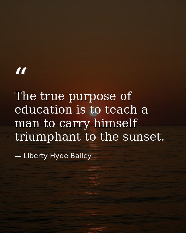 The true purpose of education is to teach a man to carry himself triumphant to the sunset. — Liberty Hyde Bailey