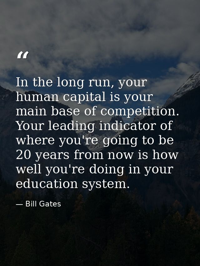 In the long run, your human capital is your main base of competition. Your leading indicator of where you're going to be — Bill Gates