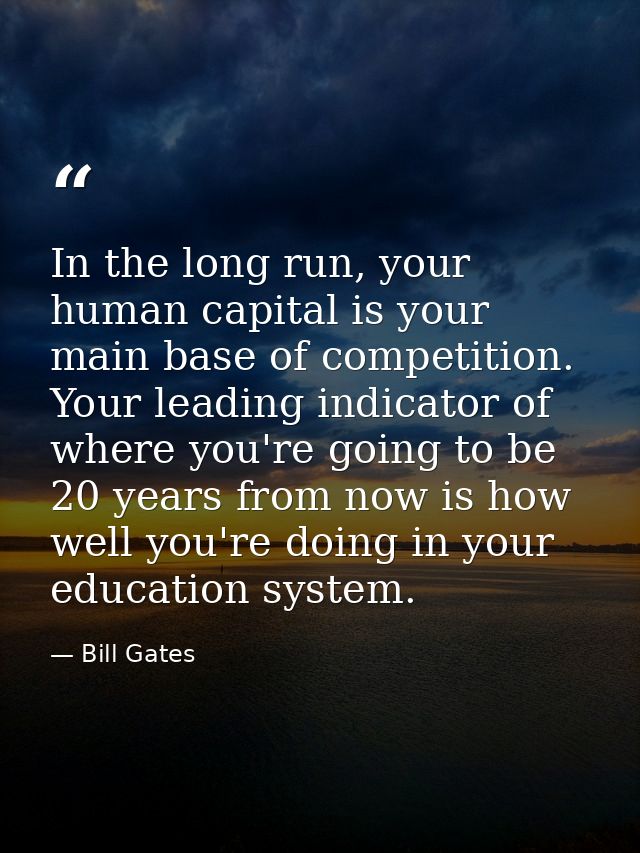 In the long run, your human capital is your main base of competition. Your leading indicator of where you're going to be — Bill Gates
