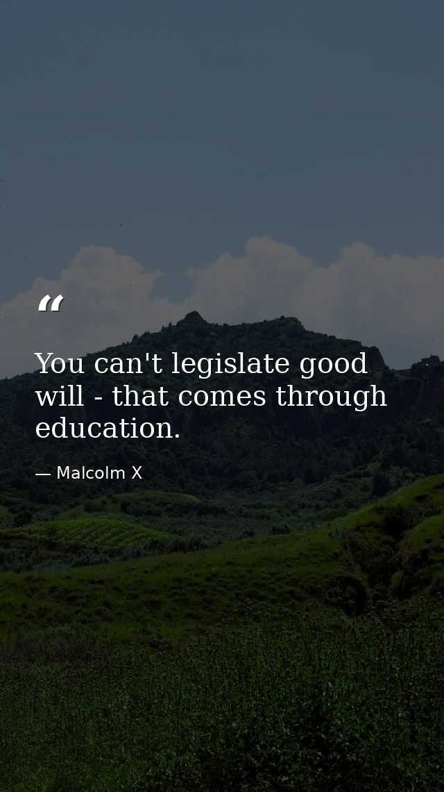 You can't legislate good will - that comes through education. — Malcolm X