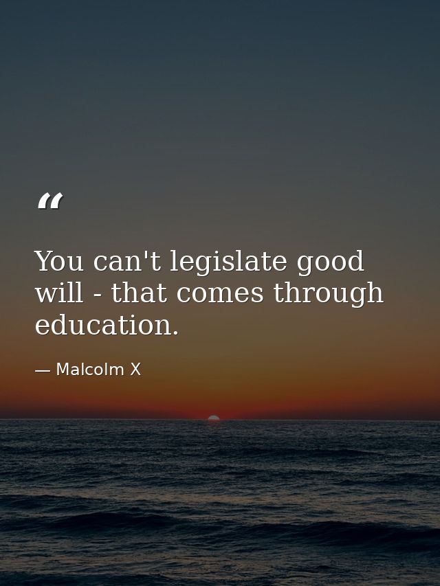 You can't legislate good will - that comes through education. — Malcolm X