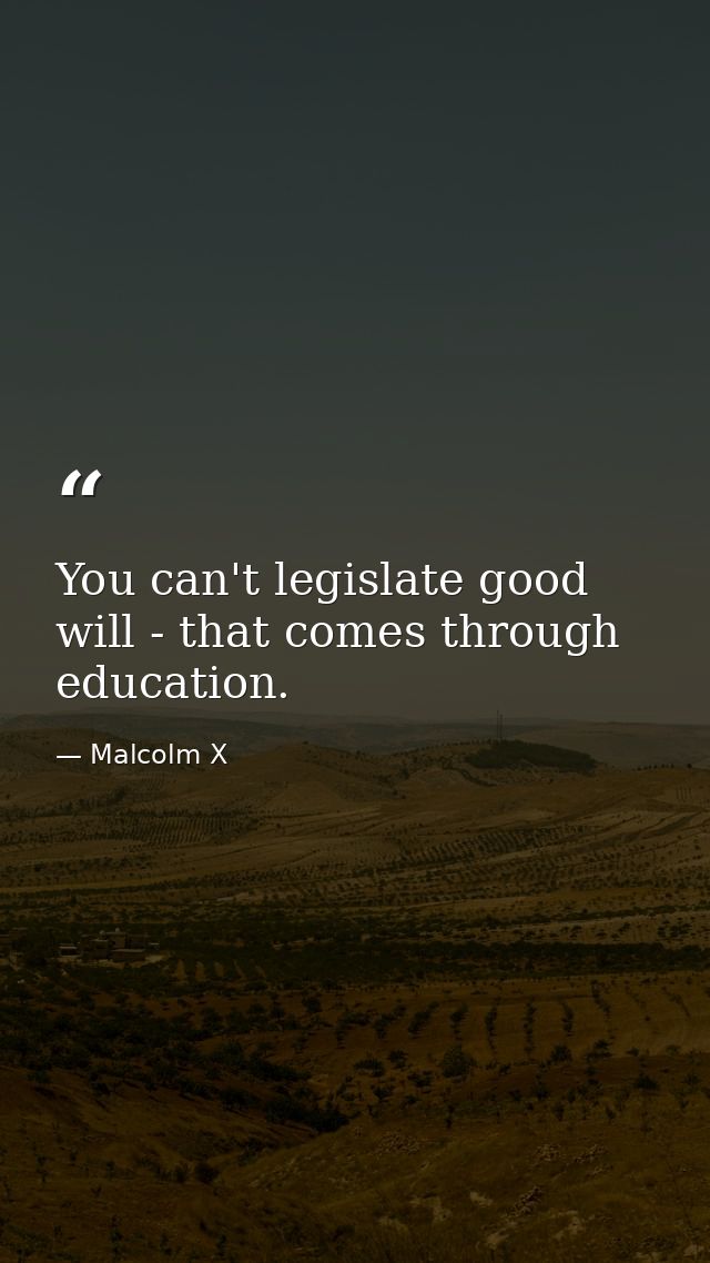 You can't legislate good will - that comes through education. — Malcolm X