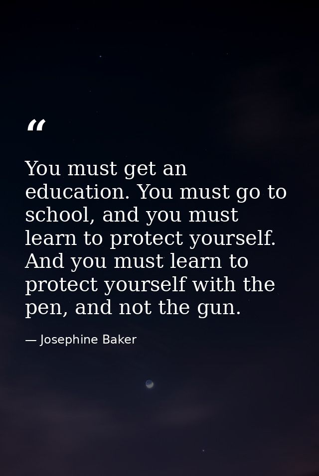 You must get an education. You must go to school, and you must learn to protect yourself. And you must learn to protect  — Josephine Baker