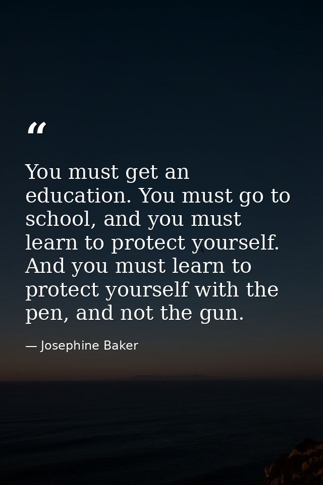 You must get an education. You must go to school, and you must learn to protect yourself. And you must learn to protect  — Josephine Baker