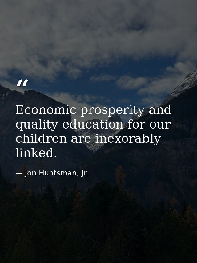 Economic prosperity and quality education for our children are inexorably linked. — Jon Huntsman, Jr.