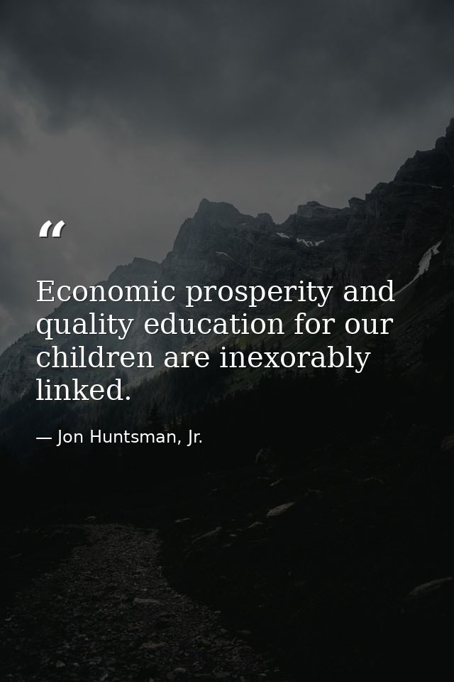 Economic prosperity and quality education for our children are inexorably linked. — Jon Huntsman, Jr.