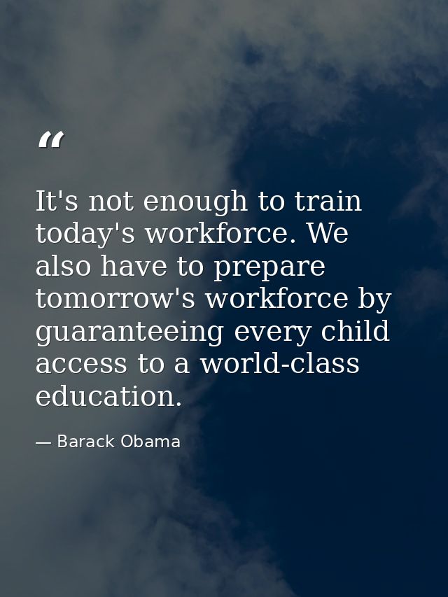 It's not enough to train today's workforce. We also have to prepare tomorrow's workforce by guaranteeing every child acc — Barack Obama