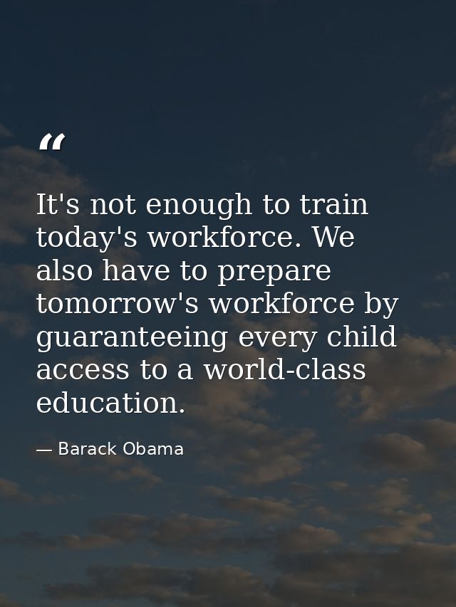It's not enough to train today's workforce. We also have to prepare tomorrow's workforce by guaranteeing every child acc — Barack Obama