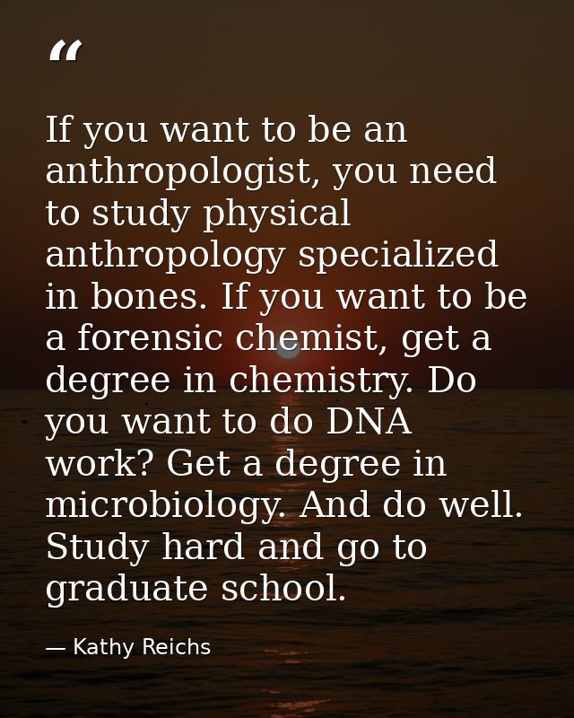 If you want to be an anthropologist, you need to study physical anthropology specialized in bones. If you want to be a f — Kathy Reichs