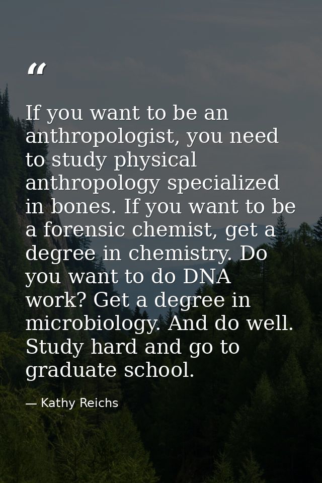 If you want to be an anthropologist, you need to study physical anthropology specialized in bones. If you want to be a f — Kathy Reichs