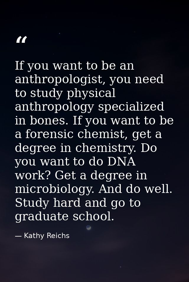 If you want to be an anthropologist, you need to study physical anthropology specialized in bones. If you want to be a f — Kathy Reichs
