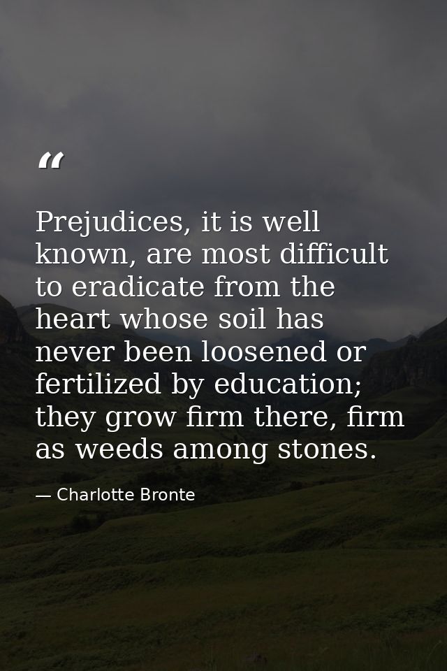 Prejudices, it is well known, are most difficult to eradicate from the heart whose soil has never been loosened or ferti — Charlotte Bronte