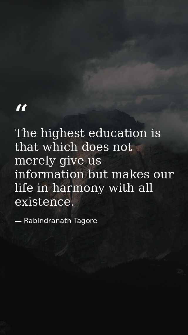 The highest education is that which does not merely give us information but makes our life in harmony with all existence — Rabindranath Tagore
