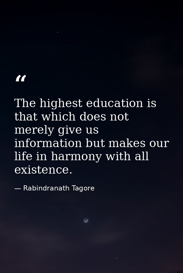The highest education is that which does not merely give us information but makes our life in harmony with all existence — Rabindranath Tagore