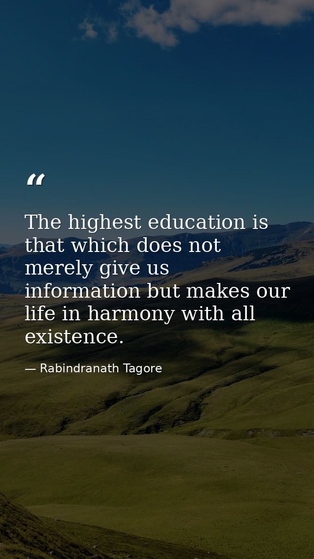 The highest education is that which does not merely give us information but makes our life in harmony with all existence — Rabindranath Tagore