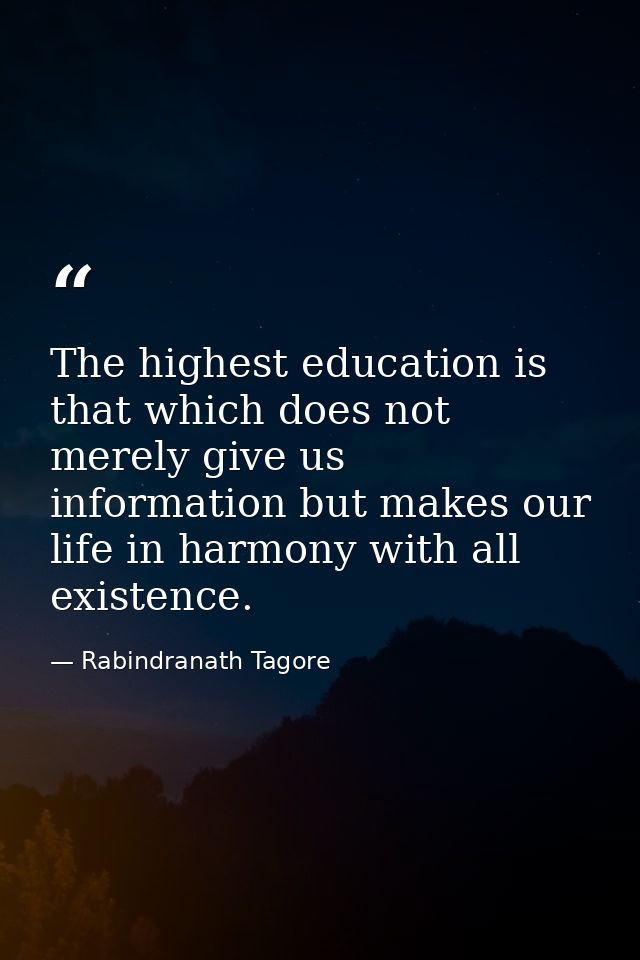 The highest education is that which does not merely give us information but makes our life in harmony with all existence — Rabindranath Tagore