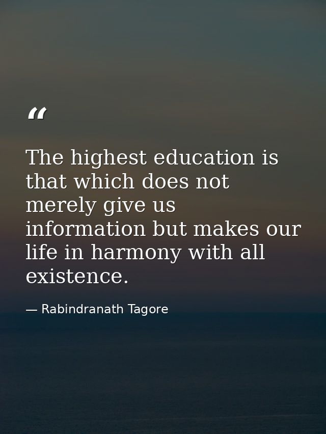 The highest education is that which does not merely give us information but makes our life in harmony with all existence — Rabindranath Tagore