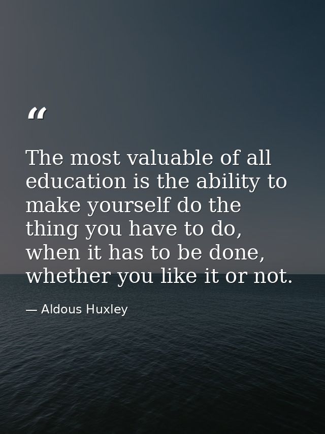 The most valuable of all education is the ability to make yourself do the thing you have to do, when it has to be done,  — Aldous Huxley