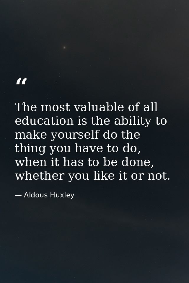 The most valuable of all education is the ability to make yourself do the thing you have to do, when it has to be done,  — Aldous Huxley