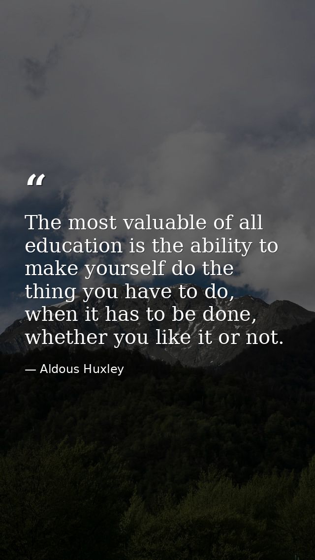 The most valuable of all education is the ability to make yourself do the thing you have to do, when it has to be done,  — Aldous Huxley