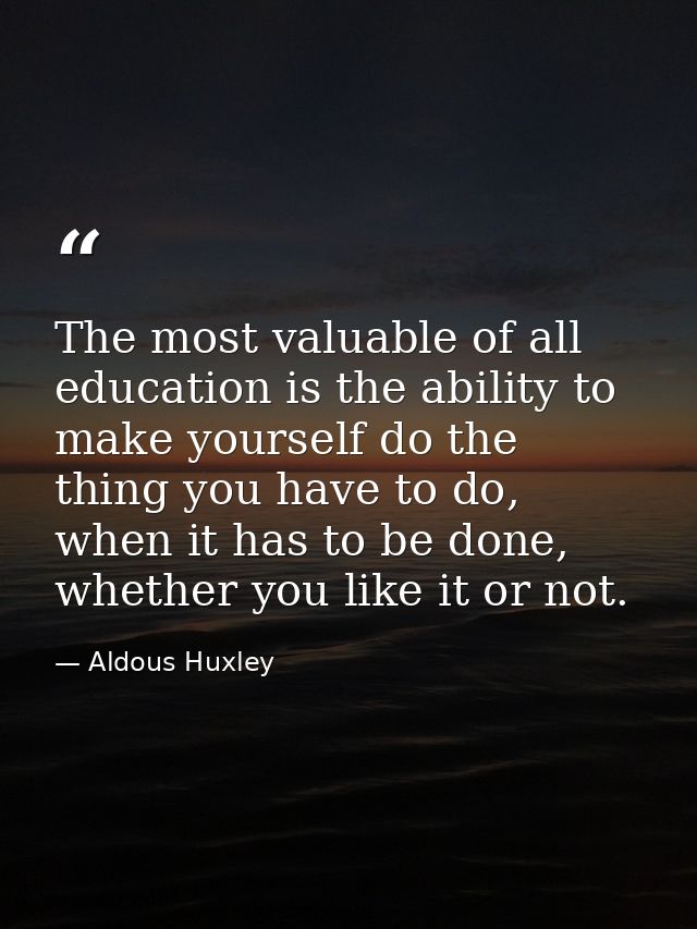 The most valuable of all education is the ability to make yourself do the thing you have to do, when it has to be done,  — Aldous Huxley