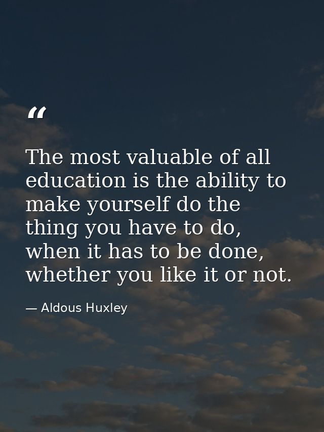 The most valuable of all education is the ability to make yourself do the thing you have to do, when it has to be done,  — Aldous Huxley