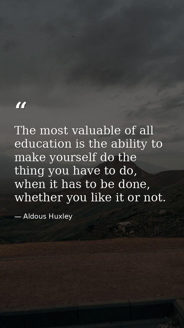 The most valuable of all education is the ability to make yourself do the thing you have to do, when it has to be done,  — Aldous Huxley