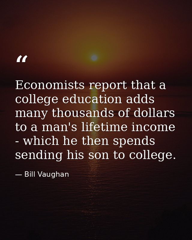 Economists report that a college education adds many thousands of dollars to a man's lifetime income - which he then spe — Bill Vaughan