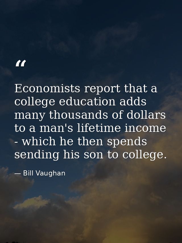 Economists report that a college education adds many thousands of dollars to a man's lifetime income - which he then spe — Bill Vaughan