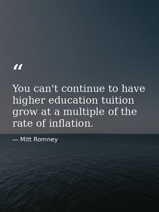 You can't continue to have higher education tuition grow at a multiple of the rate of inflation. — Mitt Romney