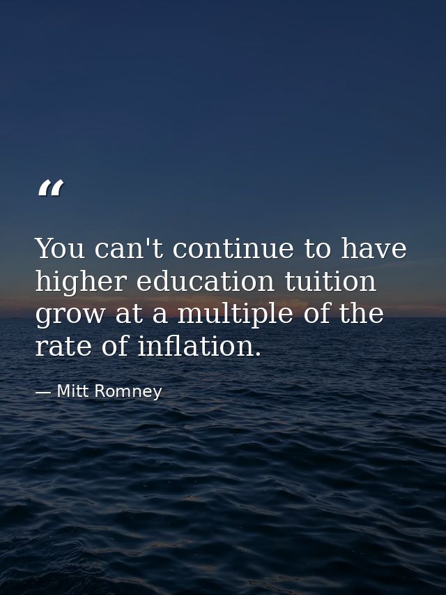 You can't continue to have higher education tuition grow at a multiple of the rate of inflation. — Mitt Romney
