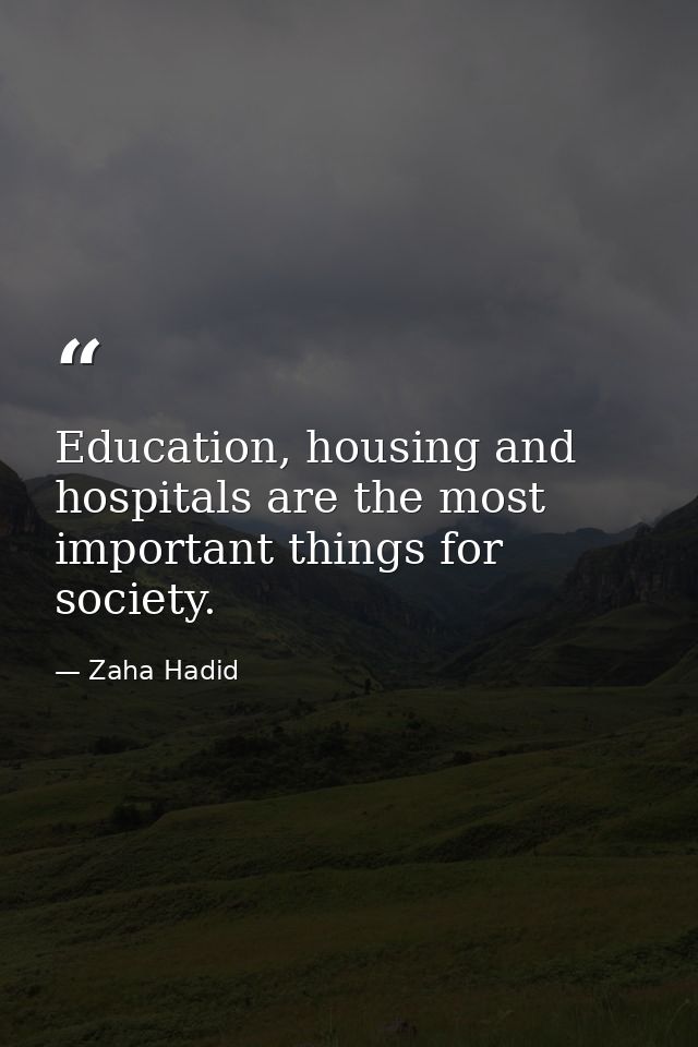 Education, housing and hospitals are the most important things for society. — Zaha Hadid