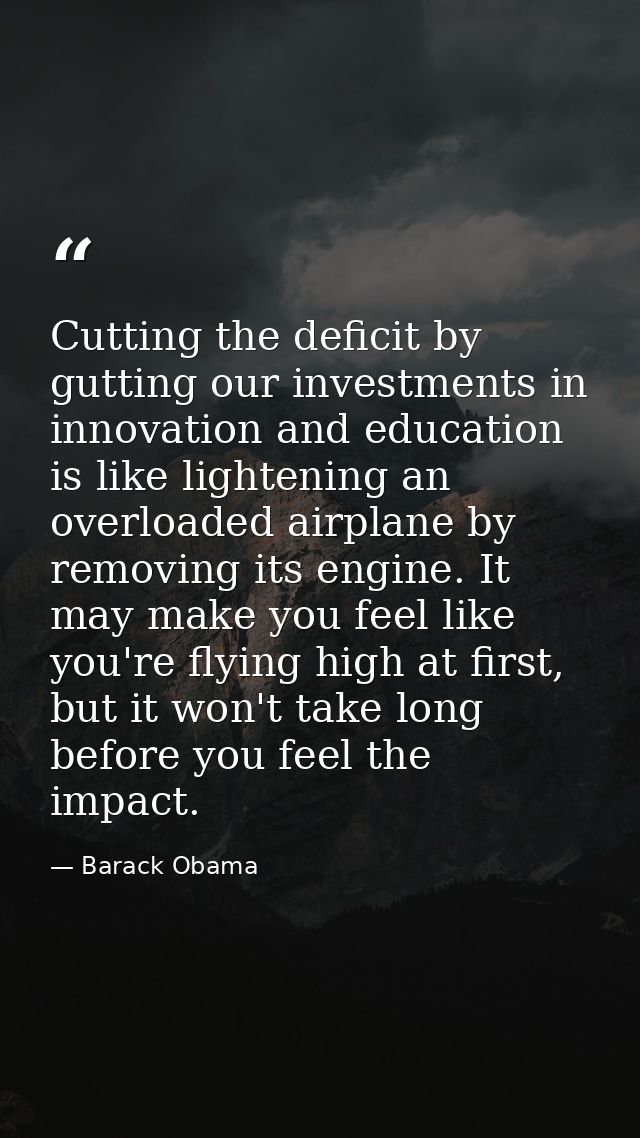 Cutting the deficit by gutting our investments in innovation and education is like lightening an overloaded airplane by  — Barack Obama