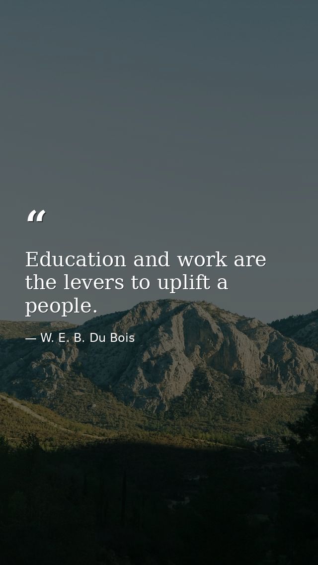 Education and work are the levers to uplift a people. — W. E. B. Du Bois