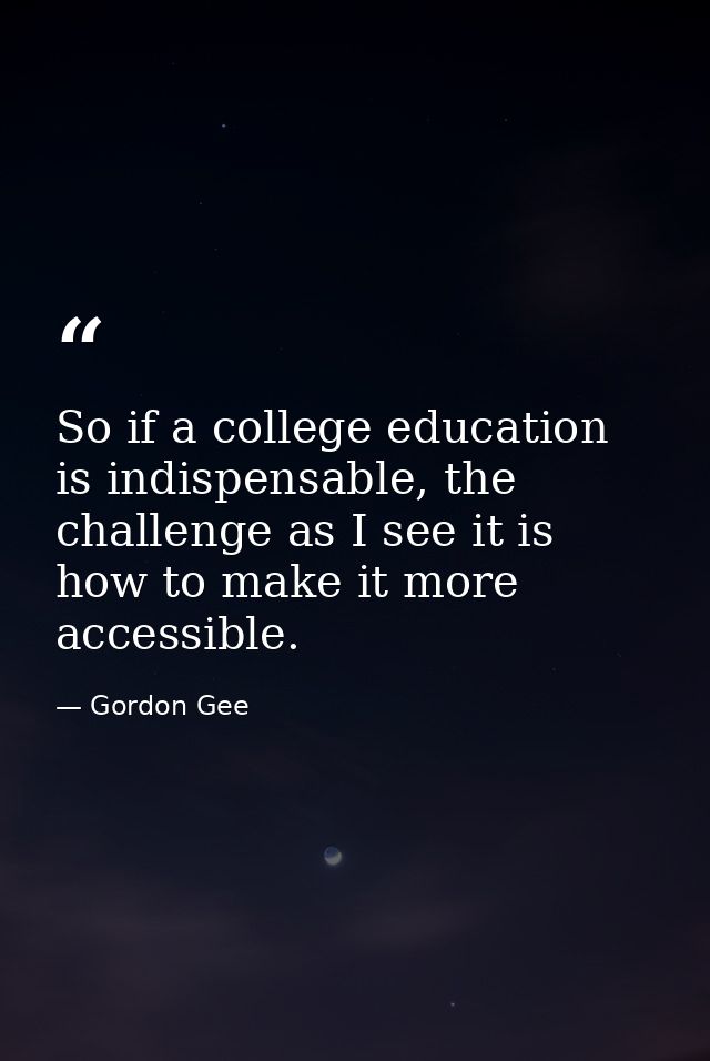 So if a college education is indispensable, the challenge as I see it is how to make it more accessible. — Gordon Gee