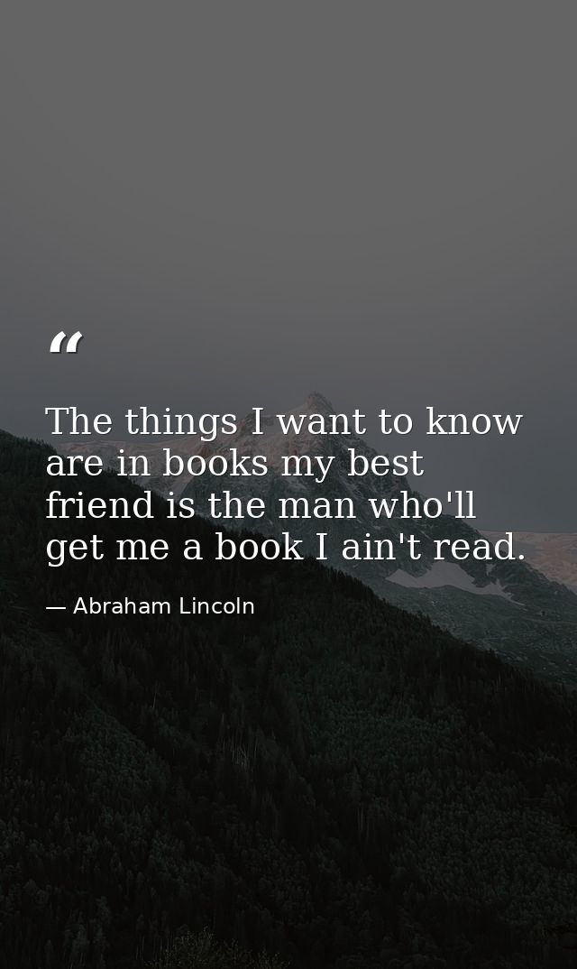 The things I want to know are in books my best friend is the man who'll get me a book I ain't read. — Abraham Lincoln