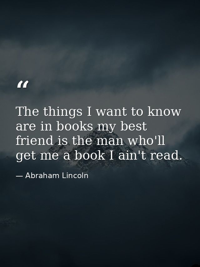 The things I want to know are in books my best friend is the man who'll get me a book I ain't read. — Abraham Lincoln