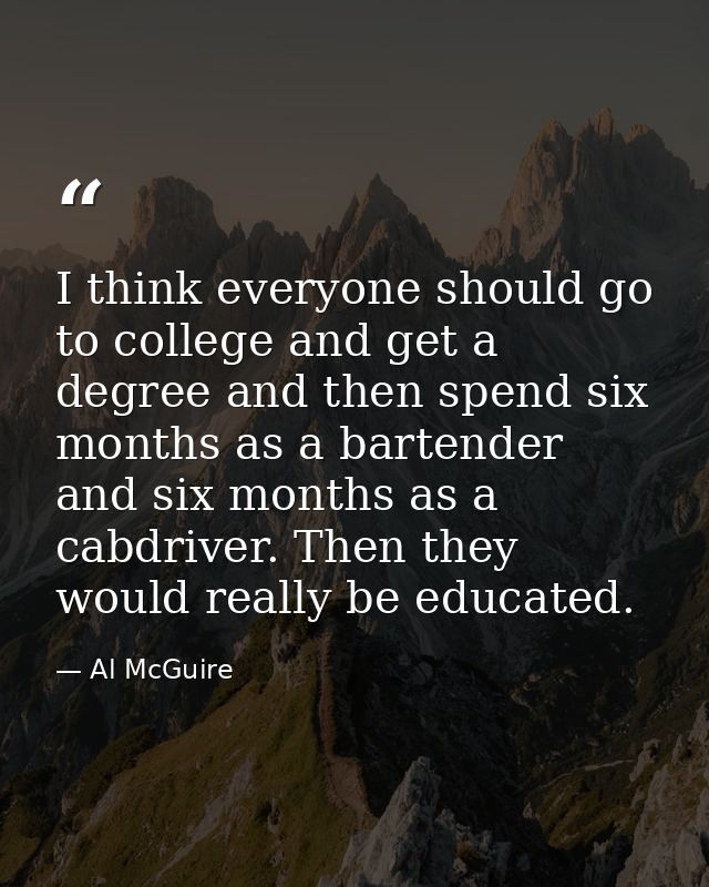 I think everyone should go to college and get a degree and then spend six months as a bartender and six months as a cabd — Al McGuire