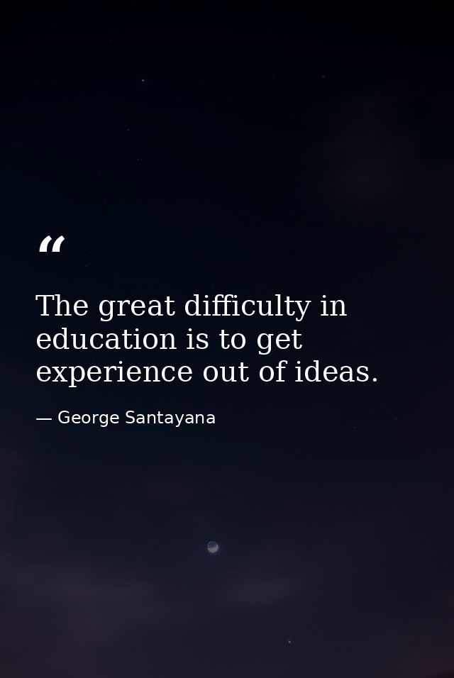 The great difficulty in education is to get experience out of ideas. — George Santayana