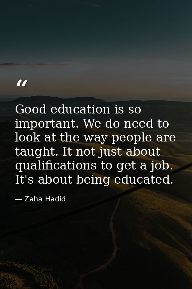Good education is so important. We do need to look at the way people are taught. It not just about qualifications to get — Zaha Hadid